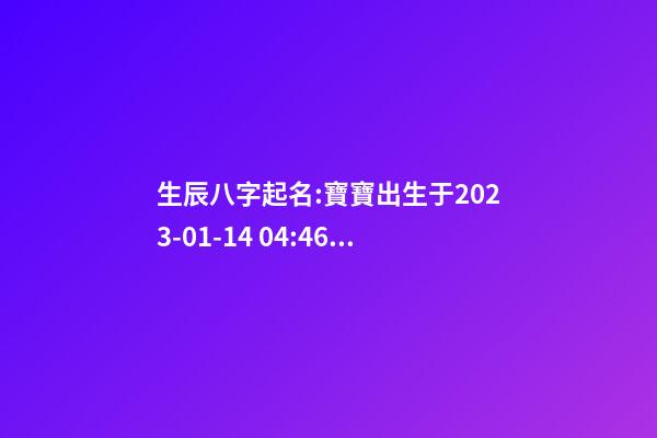 生辰八字起名:寶寶出生于2023-01-14 04:46，女，鐘姓